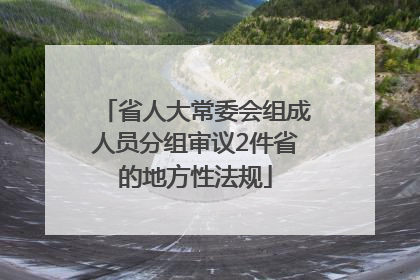 省人大常委会组成人员分组审议2件省的地方性法规